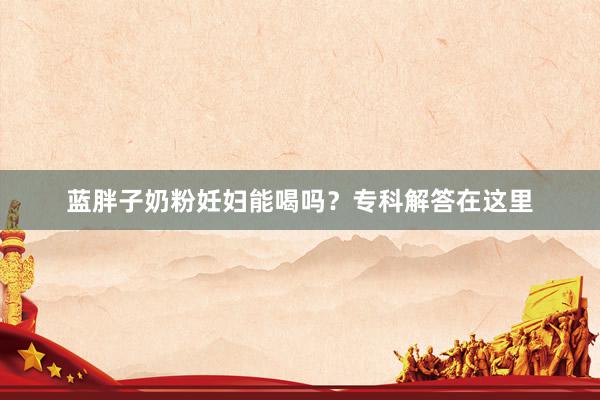 蓝胖子奶粉妊妇能喝吗？专科解答在这里